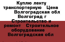 Куплю ленту транспортерную › Цена ­ 801 - Волгоградская обл., Волгоград г. Строительство и ремонт » Строительное оборудование   . Волгоградская обл.